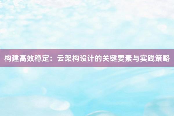 构建高效稳定：云架构设计的关键要素与实践策略