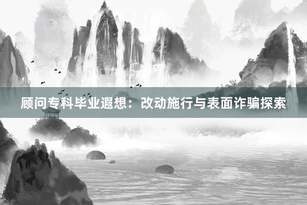 顾问专科毕业遐想：改动施行与表面诈骗探索