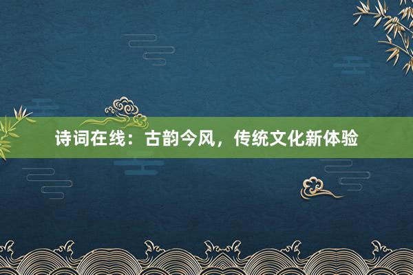 诗词在线：古韵今风，传统文化新体验