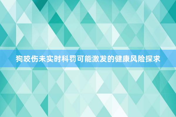 狗咬伤未实时科罚可能激发的健康风险探求